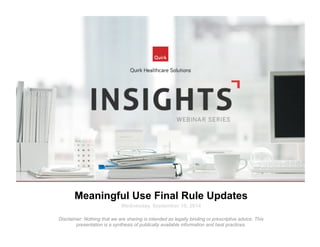Meaningful Use Final Rule Updates 
Wednesday, September 10, 2014 
Disclaimer: Nothing that we are sharing is intended as legally binding or prescriptive advice. This 
presentation is a synthesis of publically available information and best practices. 
 