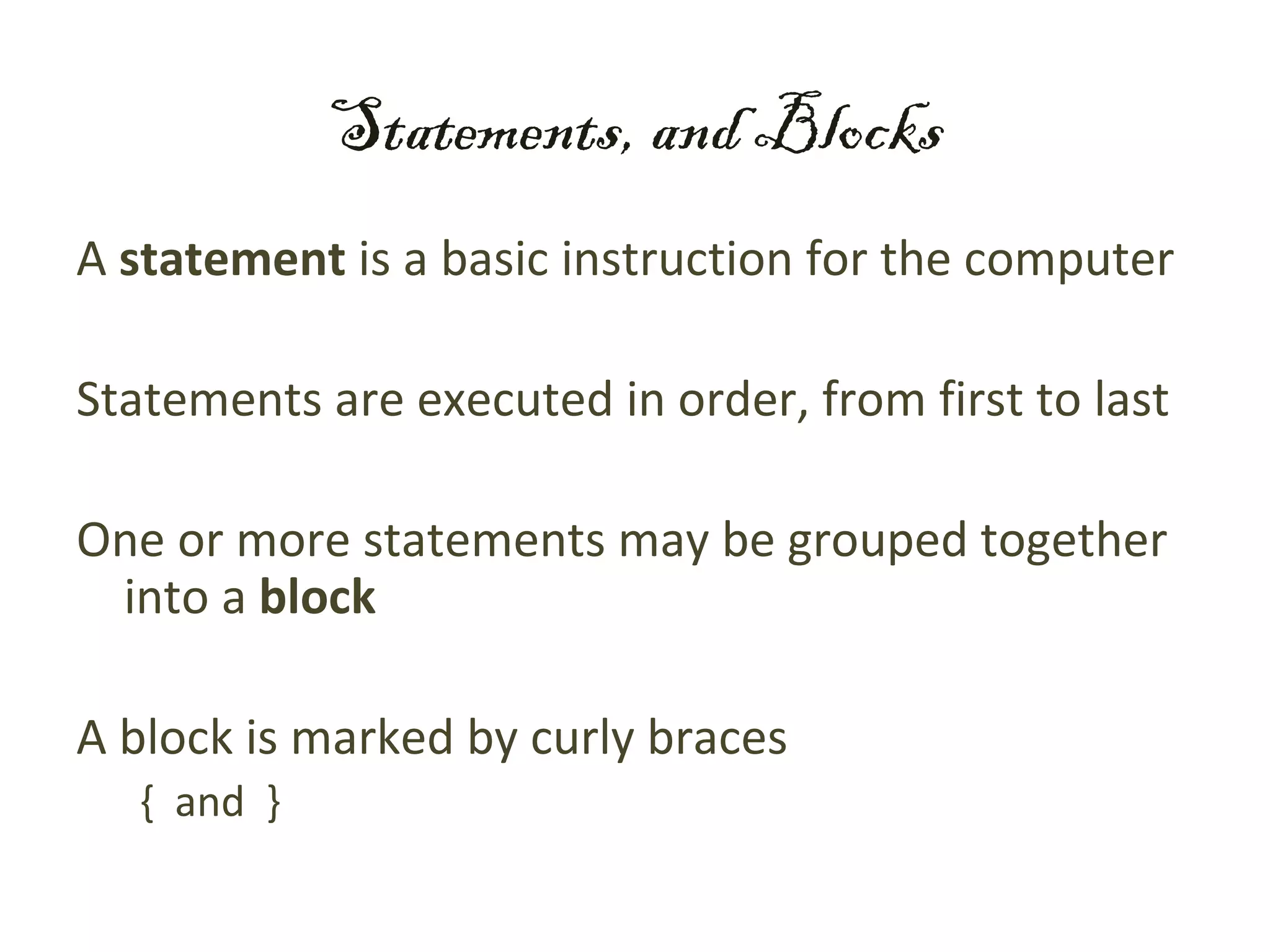 Statements, and Blocks
A statement is a basic instruction for the computer

Statements are executed in order, from first to last

One or more statements may be grouped together
 into a block

A block is marked by curly braces
   { and }
 