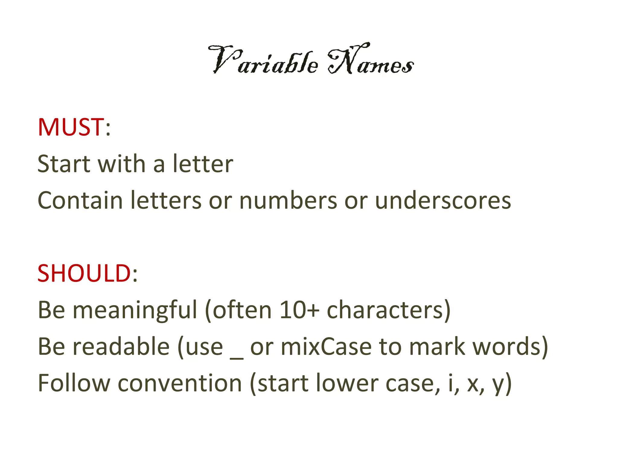Variable Names
MUST:
Start with a letter
Contain letters or numbers or underscores

SHOULD:
Be meaningful (often 10+ characters)
Be readable (use _ or mixCase to mark words)
Follow convention (start lower case, i, x, y)
 