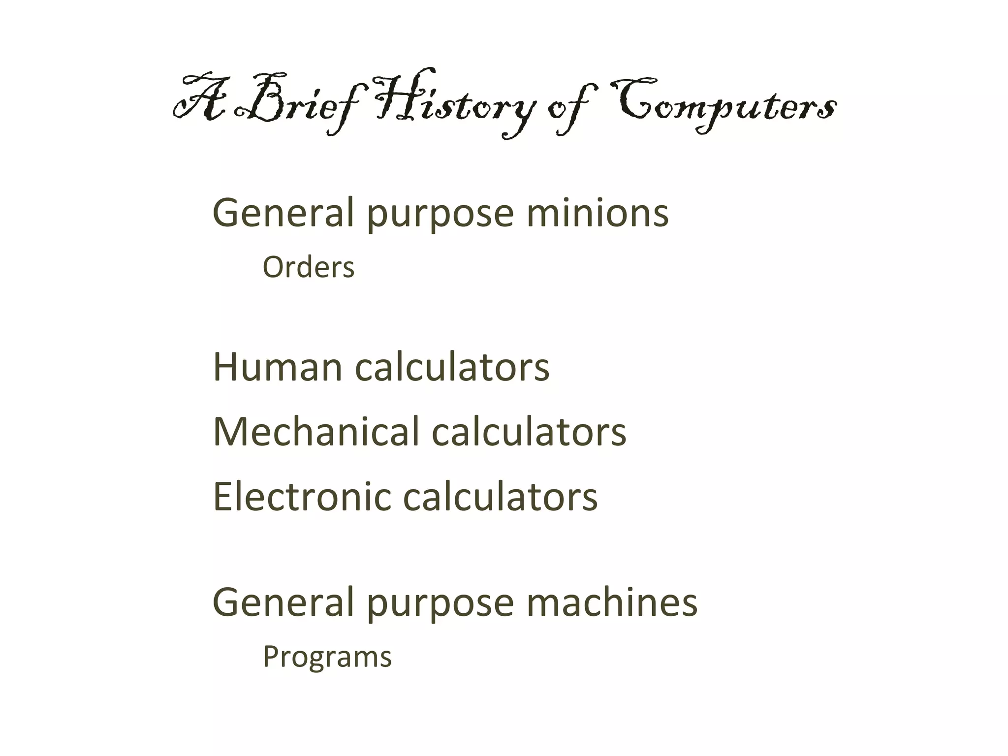 A Brief History of Computers
 General purpose minions
   Orders


 Human calculators
 Mechanical calculators
 Electronic calculators

 General purpose machines
   Programs
 