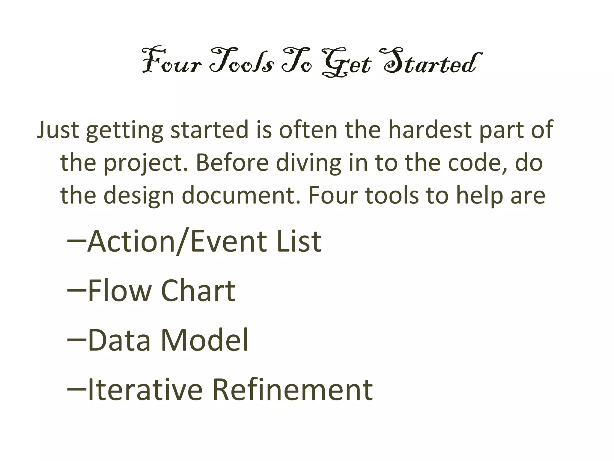 Four Tools To Get Started
Just getting started is often the hardest part of
  the project. Before diving in to the code, do
  the design document. Four tools to help are
  –Action/Event List
  –Flow Chart
  –Data Model
  –Iterative Refinement
 