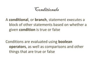 Conditionals
A conditional, or branch, statement executes a
  block of other statements based on whether a
  given condition is true or false

Conditions are evaluated using boolean
  operators, as well as comparisons and other
  things that are true or false
 