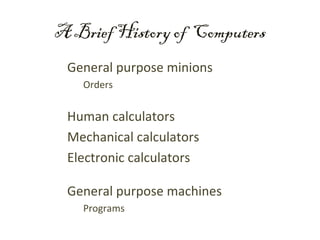 A Brief History of Computers
 General purpose minions
   Orders


 Human calculators
 Mechanical calculators
 Electronic calculators

 General purpose machines
   Programs
 