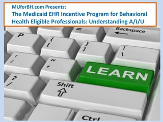 MUforBH.com Presents:
The Medicaid EHR Incentive Program for Behavioral
Health Eligible Professionals: Understanding A/I/U
 