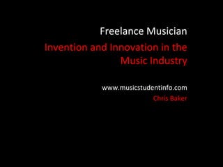 Freelance Musician
Invention and Innovation in the
                Music Industry

            www.musicstudentinfo.com
                          Chris Baker
 