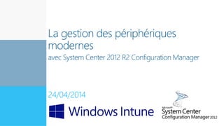Expert en
innovation
La gestion des périphériques
modernes
avec System Center 2012 R2 Configuration Manager
24/04/2014
 