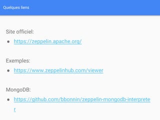 Quelques liens
Site officiel:
● https://zeppelin.apache.org/
Exemples:
● https://www.zeppelinhub.com/viewer
MongoDB interpreter:
● https://github.com/bbonnin/zeppelin-mongodb-interprete
r
 
