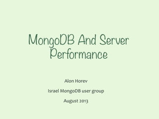 MongoDB And Server
Performance
Alon	
  Horev	
  
Israel	
  MongoDB	
  user	
  group	
  	
  
August	
  2013	
  
 