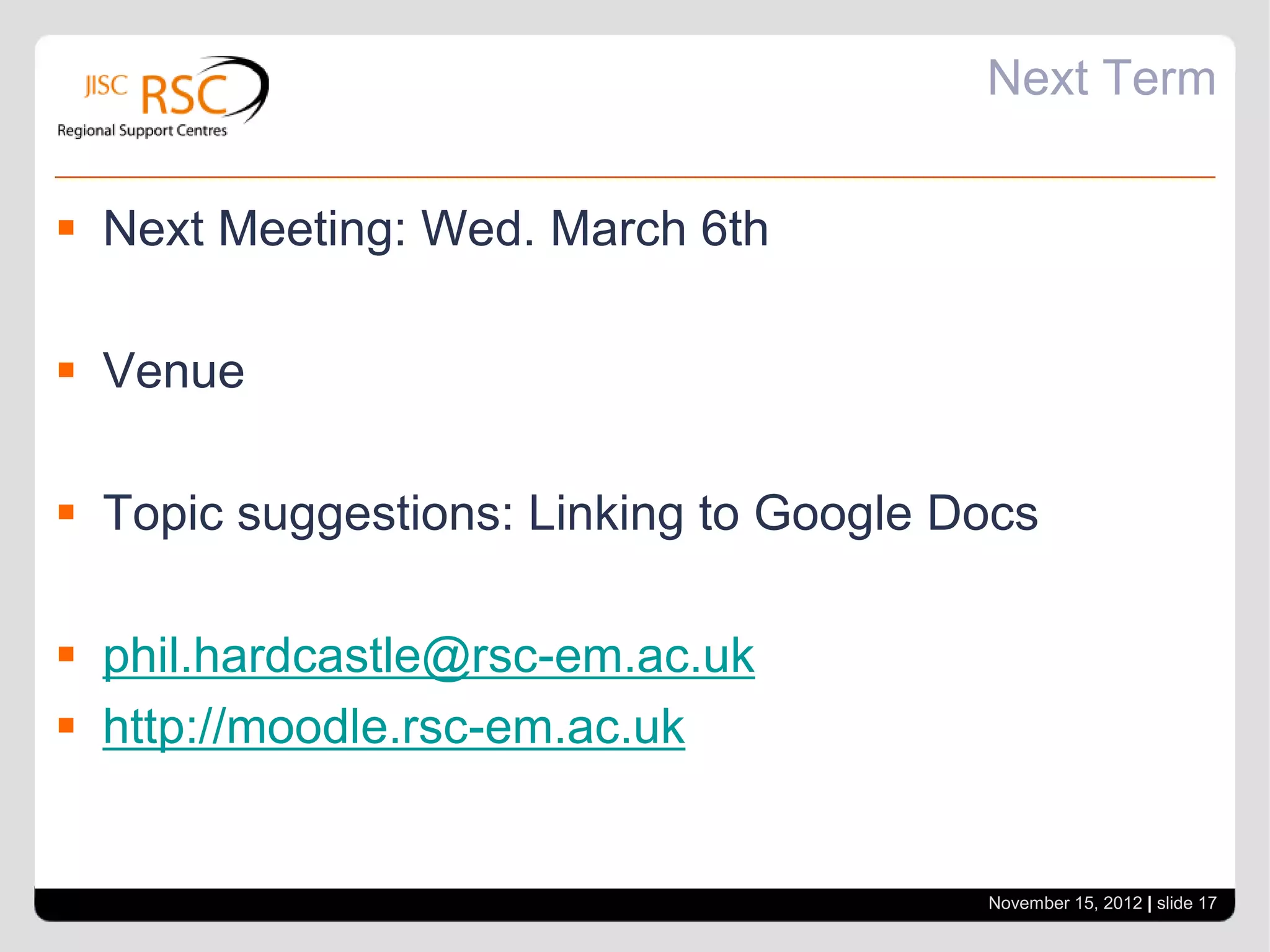 Next Term


 Next Meeting: Wed. March 6th

 Venue

 Topic suggestions: Linking to Google Docs

 phil.hardcastle@rsc-em.ac.uk
 http://moodle.rsc-em.ac.uk


                                        November 15, 2012 | slide 17
 