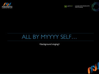 ALL BY MYYYY SELF…
<background singing>
 