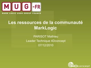 Les ressources de la communauté MarkLogic PARISOT Mathieu Leader Technique 4Dconcept 07/12/2010 