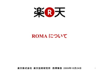 ROMA について




楽天株式会社 楽天技術研究所 西澤無我 2009年10月24日   1
 