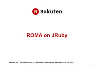 ROMA on JRuby Rakuten, Inc., Rakuten Institute of Technology, Tokyo | Muga Nishizawa | Aug. 28, 2010 