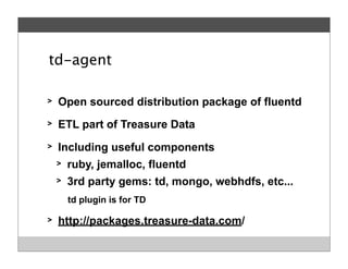 td-agent
> Open sourced distribution package of fluentd
> ETL part of Treasure Data
> Including useful components
> ruby, jemalloc, fluentd
> 3rd party gems: td, mongo, webhdfs, etc...
td plugin is for TD
> http://packages.treasure-data.com/
 