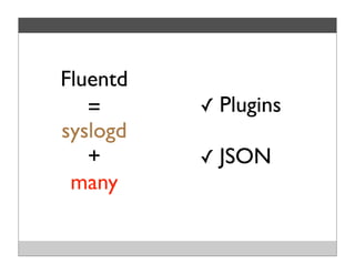 =
Fluentd
syslogd
+
many
✓ Plugins
✓ JSON
 