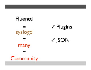 =
Fluentd
syslogd
+
many
+
Community
✓ Plugins
✓ JSON
 