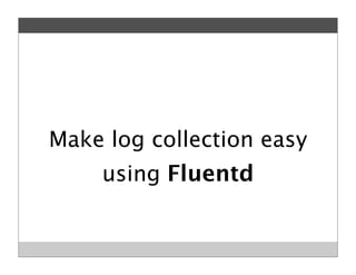 Make log collection easy
using Fluentd
 