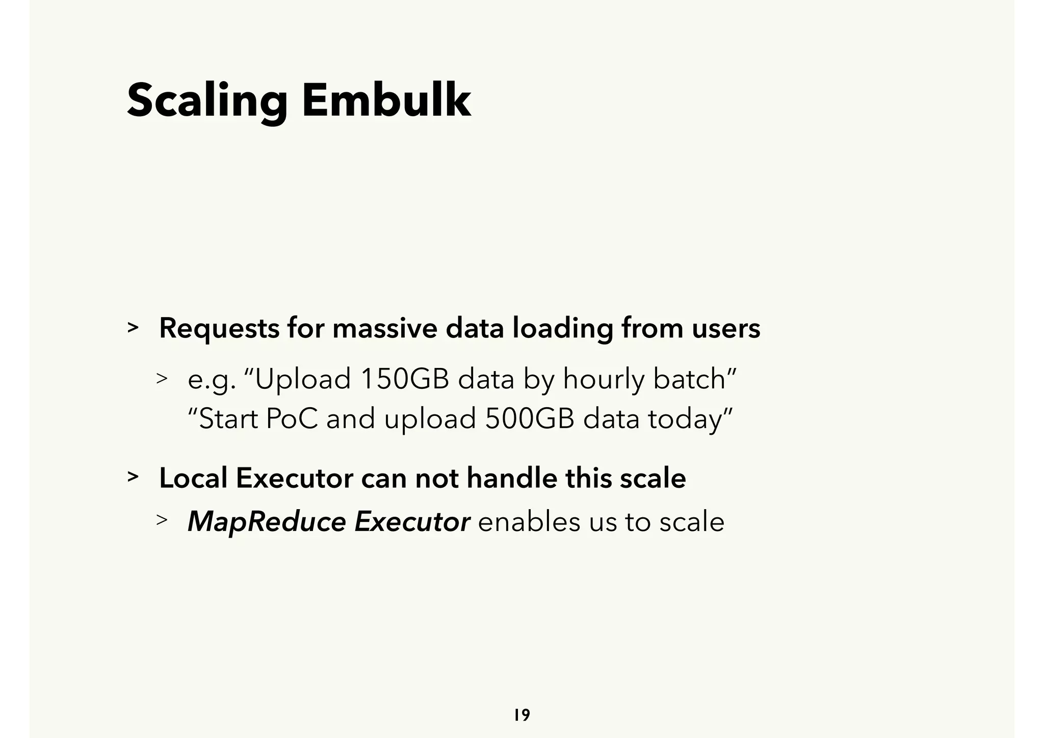 Scaling Embulk
> Requests for massive data loading from users
> e.g. “Upload 150GB data by hourly batch” 
 
“Start PoC and upload 500GB data today”
> Local Executor can not handle this scale
> MapReduce Executor enables us to scale
19
 