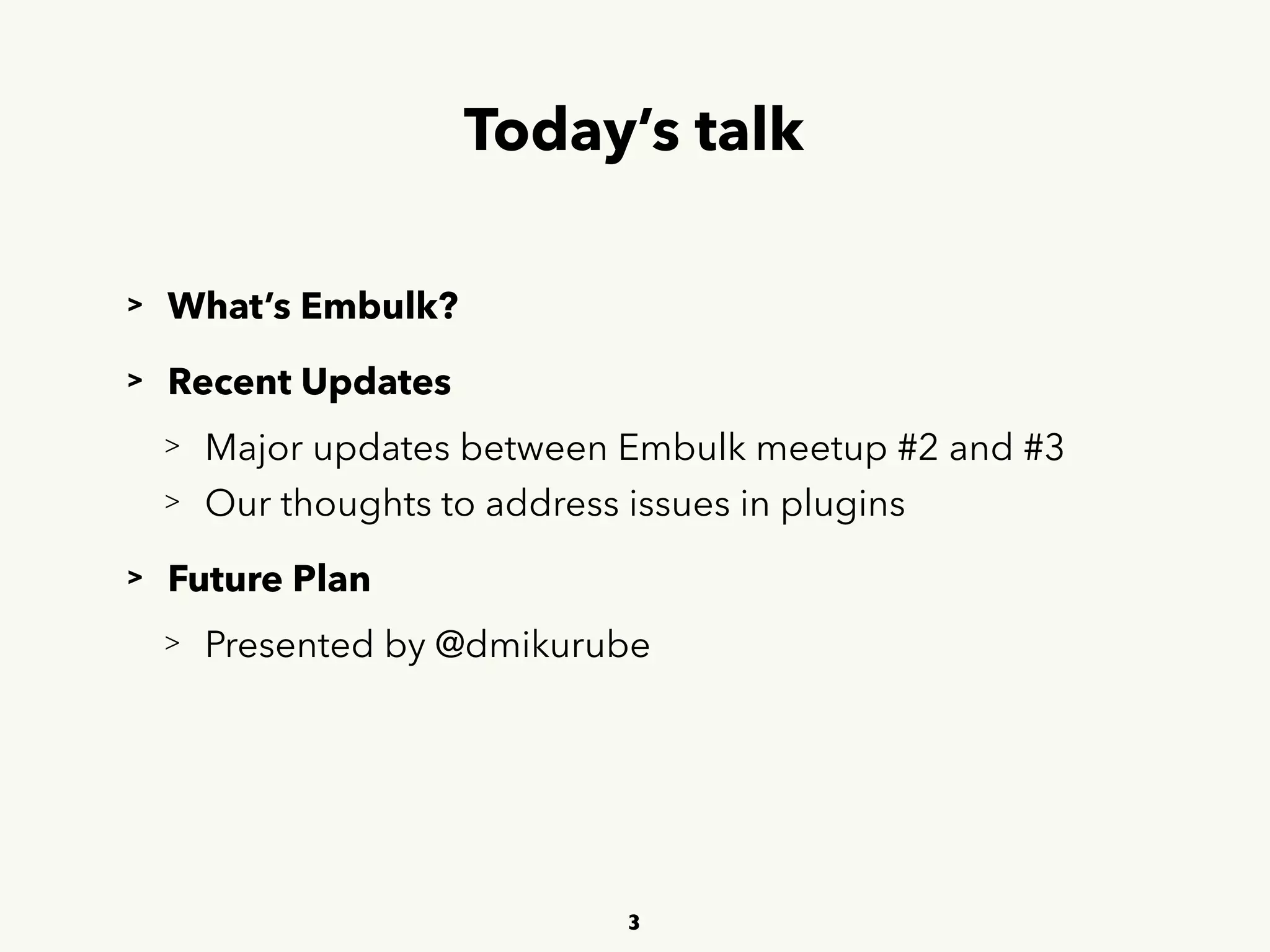 Today’s talk
> What’s Embulk?
> Recent Updates
> Major updates between Embulk meetup #2 and #3
> Our thoughts to address issues in plugins
> Future Plan
> Presented by @dmikurube
3
 