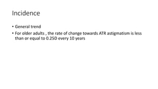Incidence
• General trend
• For older adults , the rate of change towards ATR astigmatism is less
than or equal to 0.25D every 10 years
 