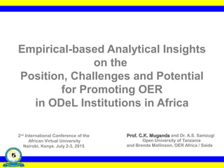 Prof. C.K. MugandaProf. C.K. Muganda and Dr. A.S. Samzugi
Open University of Tanzania
and Brenda Mallinson, OER Africa / Saide
Empirical-based Analytical Insights
on the
Position, Challenges and Potential
for Promoting OER
in ODeL Institutions in Africa
2nd
International Conference of the
African Virtual University
Nairobi, Kenya. July 2-3, 2015
 