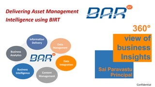 Sai Paravastu
Principal
360°
view of
business
Insights
Information
Delivery
Business
Analytics
Content
Management
Data
Management
Business
Intelligence
Data
Integration
Confidential
Delivering Asset Management
Intelligence using BIRT
 