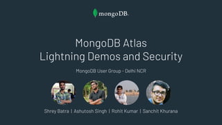 MongoDB User Group - Delhi NCR
Shrey Batra | Ashutosh Singh | Rohit Kumar | Sanchit Khurana
MongoDB Atlas
Lightning Demos and Security
 