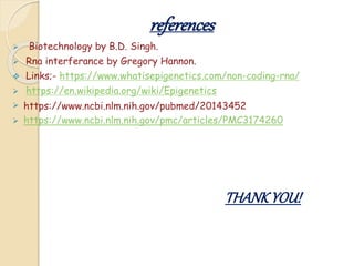 references
 Biotechnology by B.D. Singh.
 Rna interferance by Gregory Hannon.
 Links;- https://www.whatisepigenetics.com/non-coding-rna/
 https://en.wikipedia.org/wiki/Epigenetics
 https://www.ncbi.nlm.nih.gov/pubmed/20143452
 https://www.ncbi.nlm.nih.gov/pmc/articles/PMC3174260
THANKYOU!
 