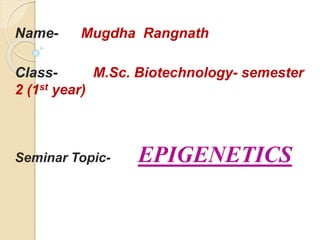 Name- Mugdha Rangnath
Class- M.Sc. Biotechnology- semester
2 (1st year)
Seminar Topic- EPIGENETICS
 