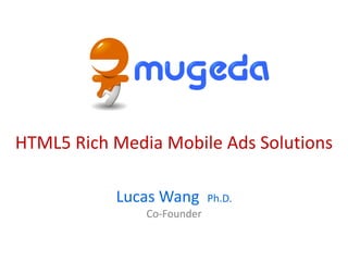 HTML5 Rich Media Mobile Ads Solutions

           Lucas Wang       Ph.D.
               Co-Founder
 
