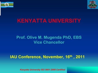 KENYATTA UNIVERSITY

   Prof. Olive M. Mugenda PhD, EBS
             Vice Chancellor


IAU Conference, November, 16th , 2011


    Kenyatta University ISO 9001:2008 Certified
 