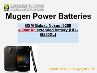 Mugen Power Batteries
      GSM Galaxy Nexus i9250
   4000mAh extended battery [HLI-
             i9250XL]




                  eTrade Asia Ltd. Copyright 2012
 