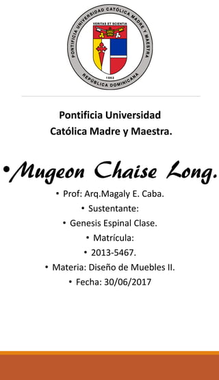 Pontificia Universidad
Católica Madre y Maestra.
•Mugeon Chaise Long.
• Prof: Arq.Magaly E. Caba.
• Sustentante:
• Genesis Espinal Clase.
• Matrícula:
• 2013-5467.
• Materia: Diseño de Muebles II.
• Fecha: 30/06/2017
 