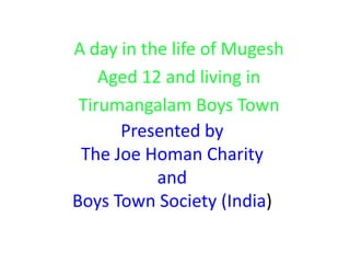 A day in the life of Mugesh
    Aged 12 and living in
 Tirumangalam Boys Town
      Presented by
 The Joe Homan Charity
           and
Boys Town Society (India)
 