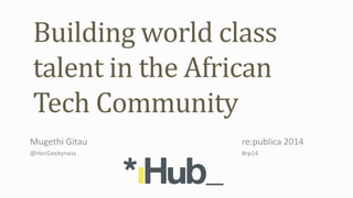 Building world class
talent in the African
Tech Community
Mugethi Gitau re:publica 2014
@HerGeekyness #rp14
 