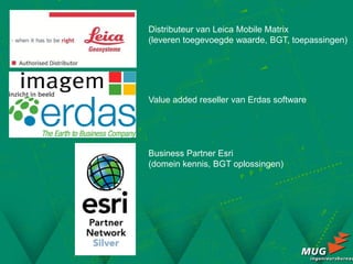 Distributeur van Leica Mobile Matrix
(leveren toegevoegde waarde, BGT, toepassingen)




Value added reseller van Erdas software




Business Partner Esri
(domein kennis, BGT oplossingen)
 