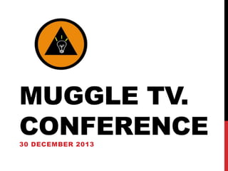 MUGGLE TV.
CONFERENCE
30 DECEMBER 2013

 