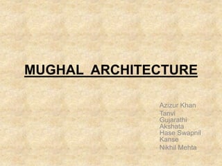 MUGHAL ARCHITECTURE

              Azizur Khan
              Tanvi
              Gujarathi
              Akshata
              Hase Swapnil
              Kanse
              Nikhil Mehta
 