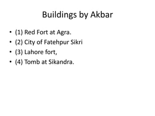 Buildings by Akbar
• (1) Red Fort at Agra.
• (2) City of Fatehpur Sikri
• (3) Lahore fort,
• (4) Tomb at Sikandra.
 