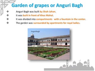 Garden of grapes or Anguri Bagh
 Anguri Bagh was built by Shah Jahan.
 It was built in front of Khas Mahal.
 It was divided into compartments with a fountain in the center.
 The garden was surrounded by apartments for royal ladies.
 
