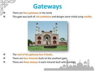 Gateways
 There are four gateways in the tomb
 This gate was built of red sandstone and designs were inlaid using marble.
 The roof of the gateway has 4 kiosks.
 There are four minarets built on the southern gate.
 There are three storeys in each minaret built with marble.
 