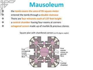 Mausoleum
 the tomb covers the area of 95 square meter
 entered the tomb through a double staircase
 There are four minarets each of 137 feet height
 a central chamber having four rooms at corners
 octagonal screen made up of marble & precious stones
 