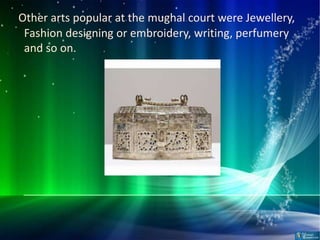 Other arts popular at the mughal court were Jewellery,
 Fashion designing or embroidery, writing, perfumery
 and so on.
 