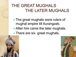 THE GREAT MUGHALS
     THE LATER MUGHALS

 The great mughals were rulers of
  mughal empire till Aurangzeb.
 After him came the later mughals.
 There are six great mughals.
 