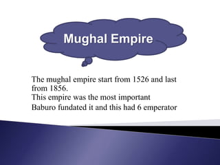 Mughal Empire


The mughal empire start from 1526 and last
from 1856.
This empire was the most important
Baburo fundated it and this had 6 emperator
 