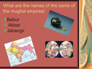 What are the names of the some of
the mughal empires!
 Babur
  Akbar
 Jahangir
 