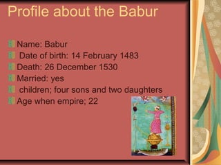 Profile about the Babur

 Name: Babur
 Date of birth: 14 February 1483
 Death: 26 December 1530
 Married: yes
 children; four sons and two daughters
 Age when empire; 22
 