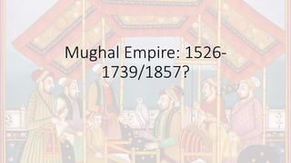 Mughal Empire: 1526-
1739/1857?
 