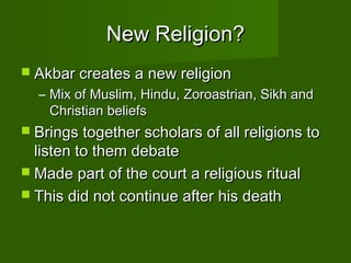 New Religion?
 Akbar creates a new religion
  – Mix of Muslim, Hindu, Zoroastrian, Sikh and
    Christian beliefs
 Brings together scholars of all religions to
  listen to them debate
 Made part of the court a religious ritual
 This did not continue after his death
 