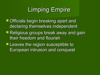 Limping Empire
 Officials begin breaking apart and
  declaring themselves independent
 Religious groups break away and gain
  their freedom and flourish
 Leaves the region susceptible to
  European intrusion and conquest
 